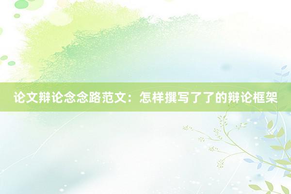 论文辩论念念路范文：怎样撰写了了的辩论框架